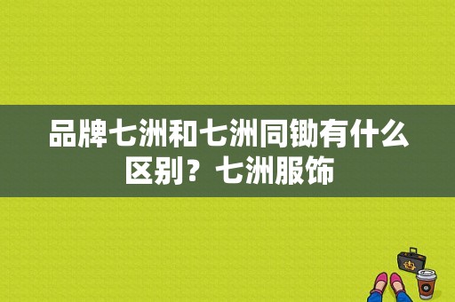 品牌七洲和七洲同锄有什么区别？七洲服饰-图1