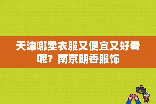 天津哪卖衣服又便宜又好看呢？南京朗香服饰-图1
