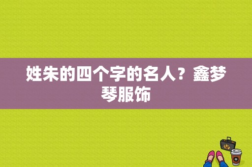 姓朱的四个字的名人？鑫梦琴服饰-图1
