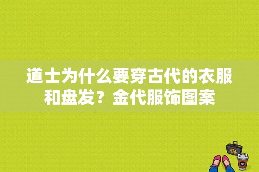 道士为什么要穿古代的衣服和盘发？金代服饰图案