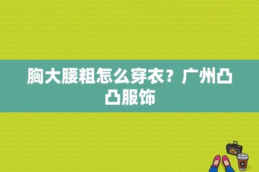 胸大腰粗怎么穿衣？广州凸凸服饰-图1