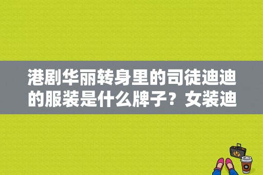 港剧华丽转身里的司徒迪迪的服装是什么牌子？女装迪迪服饰