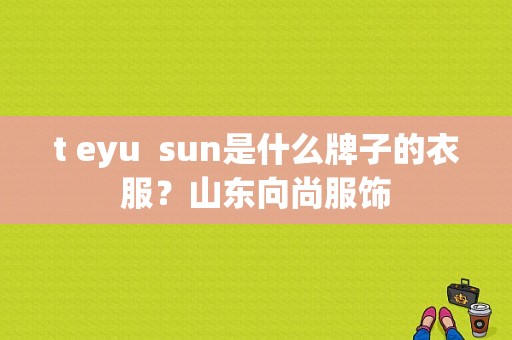 t eyu  sun是什么牌子的衣服？山东向尚服饰-图1