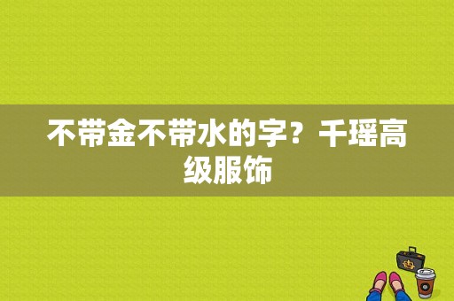 不带金不带水的字？千瑶高级服饰-图1