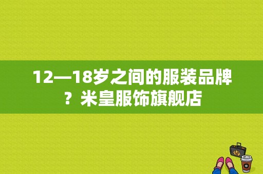 12—18岁之间的服装品牌？米皇服饰旗舰店