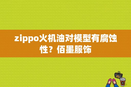 zippo火机油对模型有腐蚀性？佰墨服饰-图1