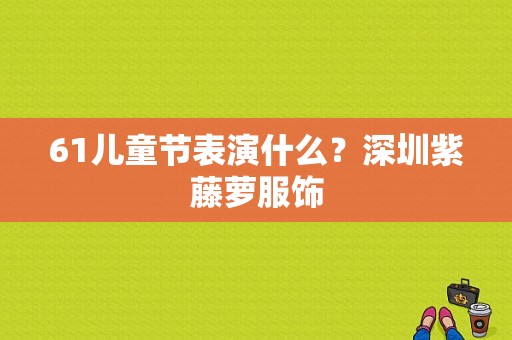 61儿童节表演什么？深圳紫藤萝服饰-图1