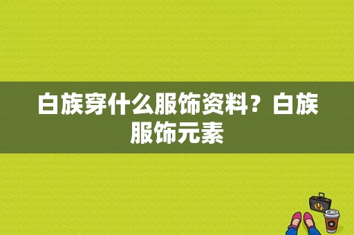 白族穿什么服饰资料？白族服饰元素