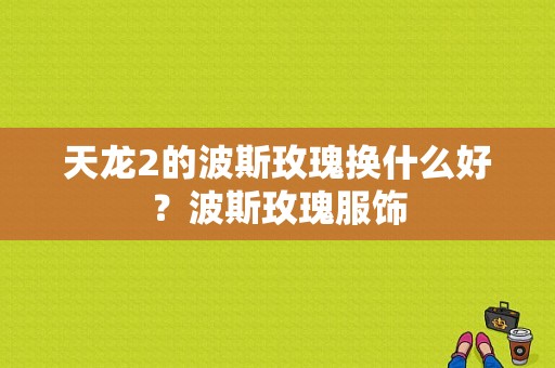 天龙2的波斯玫瑰换什么好？波斯玫瑰服饰-图1