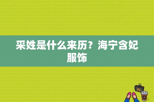 采姓是什么来历？海宁含妃服饰-图1