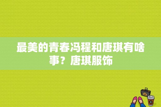 最美的青春冯程和唐琪有啥事？唐琪服饰-图1