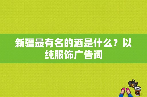 新疆最有名的酒是什么？以纯服饰广告词-图1