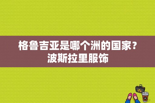 格鲁吉亚是哪个洲的国家？波斯拉里服饰