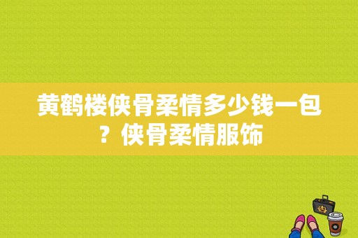 黄鹤楼侠骨柔情多少钱一包？侠骨柔情服饰-图1