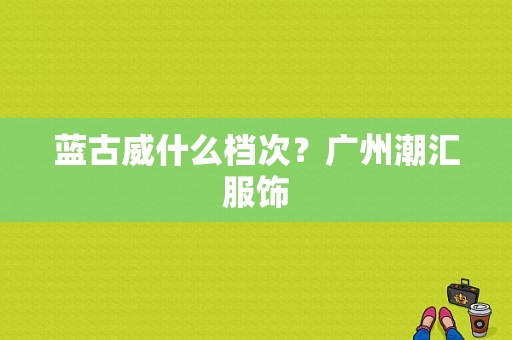 蓝古威什么档次？广州潮汇服饰-图1