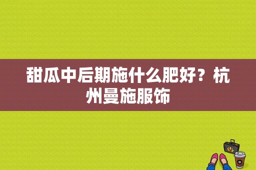 甜瓜中后期施什么肥好？杭州曼施服饰-图1