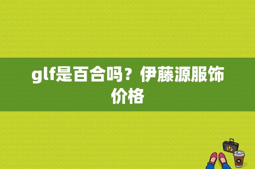 glf是百合吗？伊藤源服饰价格