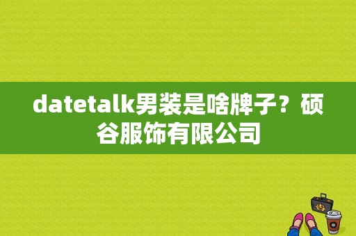 datetalk男装是啥牌子？硕谷服饰有限公司-图1