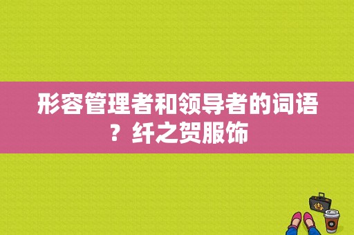 形容管理者和领导者的词语？纤之贺服饰-图1