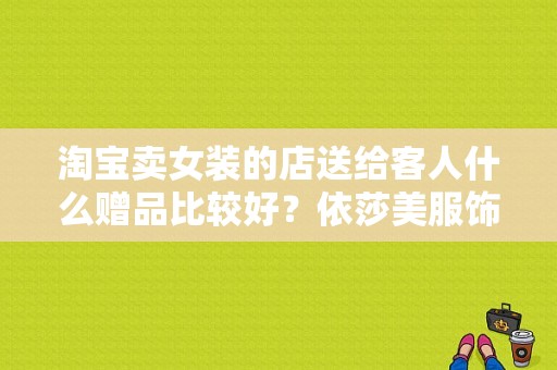 淘宝卖女装的店送给客人什么赠品比较好？依莎美服饰-图1