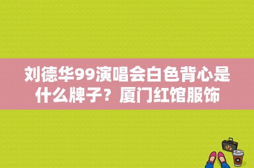 刘德华99演唱会白色背心是什么牌子？厦门红馆服饰