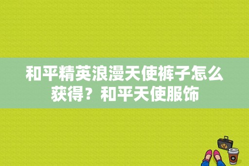 和平精英浪漫天使裤子怎么获得？和平天使服饰