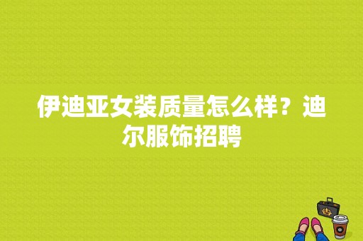 伊迪亚女装质量怎么样？迪尔服饰招聘-图1