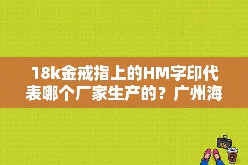 18k金戒指上的HM字印代表哪个厂家生产的？广州海盟服饰