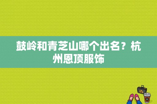 鼓岭和青芝山哪个出名？杭州恩顶服饰-图1