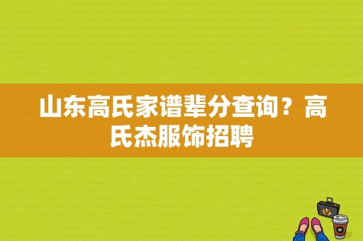 山东高氏家谱辈分查询？高氏杰服饰招聘-图1