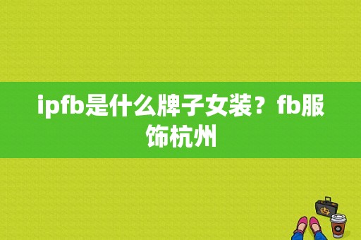 ipfb是什么牌子女装？fb服饰杭州-图1