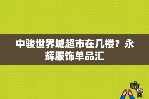 中骏世界城超市在几楼？永辉服饰单品汇-图1