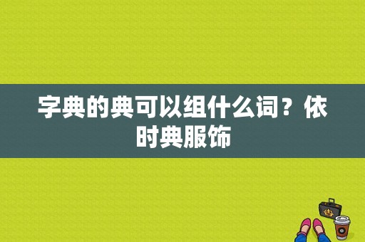 字典的典可以组什么词？依时典服饰-图1