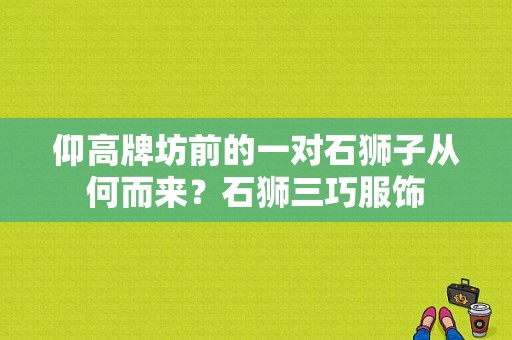 仰高牌坊前的一对石狮子从何而来？石狮三巧服饰
