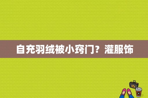 自充羽绒被小窍门？灌服饰-图1