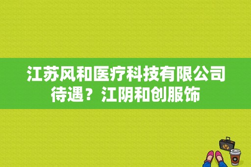 江苏风和医疗科技有限公司待遇？江阴和创服饰