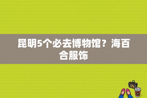 昆明5个必去博物馆？海百合服饰-图1