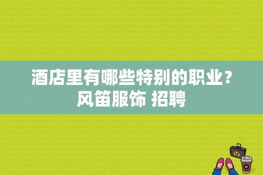 酒店里有哪些特别的职业？风笛服饰 招聘-图1