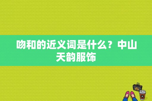 吻和的近义词是什么？中山天韵服饰-图1