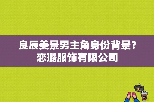良辰美景男主角身份背景？恋璐服饰有限公司-图1