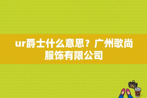 ur爵士什么意思？广州歌尚服饰有限公司-图1