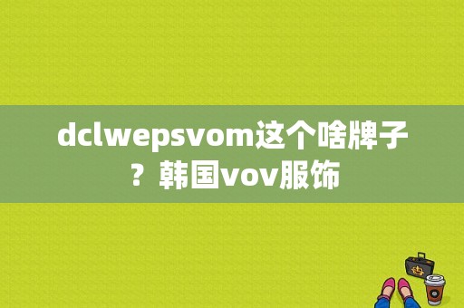 dclwepsvom这个啥牌子？韩国vov服饰-图1