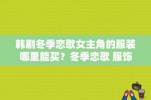 韩剧冬季恋歌女主角的服装哪里能买？冬季恋歌 服饰-图1