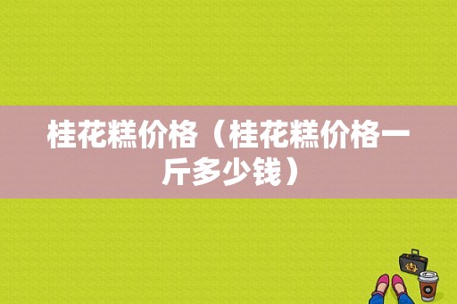 桂花糕价格（桂花糕价格一斤多少钱）
