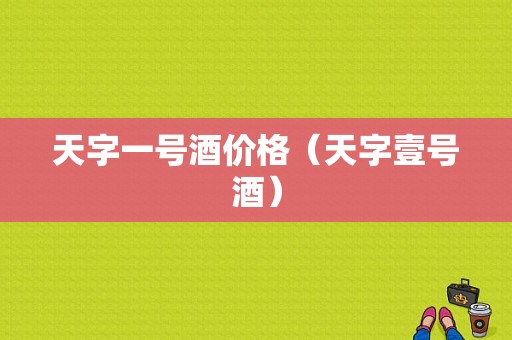 天字一号酒价格（天字壹号酒）-图1