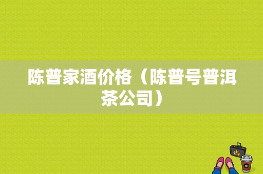 陈普家酒价格（陈普号普洱茶公司）-图1