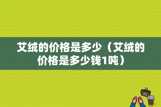 艾绒的价格是多少（艾绒的价格是多少钱1吨）