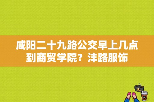 咸阳二十九路公交早上几点到商贸学院？沣路服饰-图1