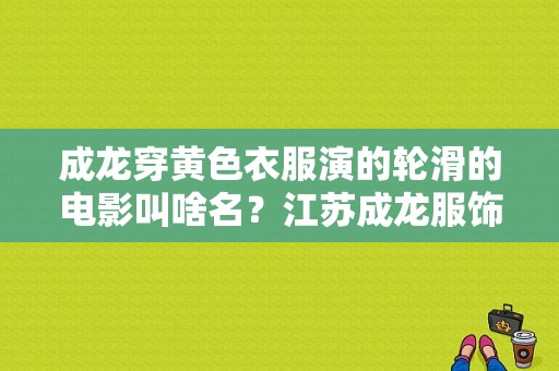 成龙穿黄色衣服演的轮滑的电影叫啥名？江苏成龙服饰-图1