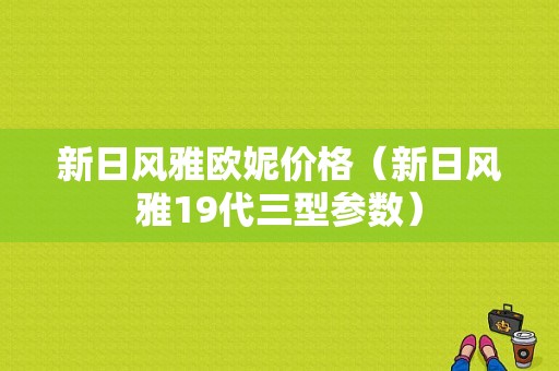 新日风雅欧妮价格（新日风雅19代三型参数）